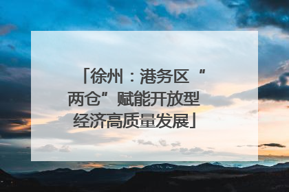 徐州：港务区“两仓”赋能开放型经济高质量发展
