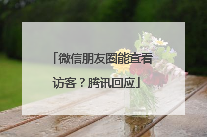 微信朋友圈能查看访客？腾讯回应