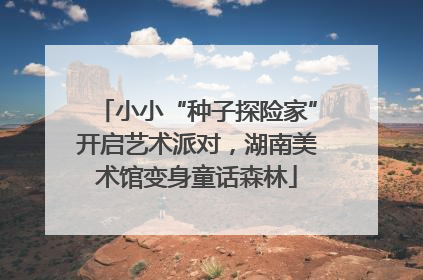 小小“种子探险家”开启艺术派对，湖南美术馆变身童话森林
