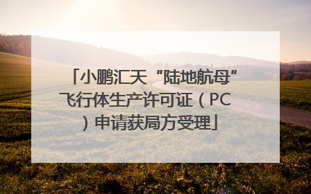 小鹏汇天“陆地航母”飞行体生产许可证（PC）申请获局方受理