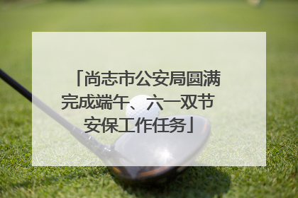 尚志市公安局圆满完成端午、六一双节安保工作任务