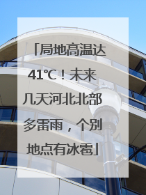 局地高温达41℃！未来几天河北北部多雷雨，个别地点有冰雹