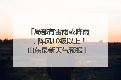 局部有雷雨或阵雨，阵风10级以上！山东最新天气预报