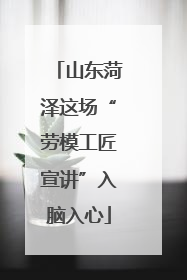 山东菏泽这场“劳模工匠宣讲”入脑入心