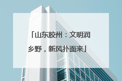 山东胶州：文明润乡野，新风扑面来