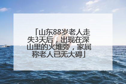 山东88岁老人走失3天后，出现在深山里的火堆旁，家属称老人已无大碍