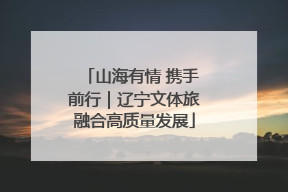 山海有情 携手前行｜辽宁文体旅融合高质量发展
