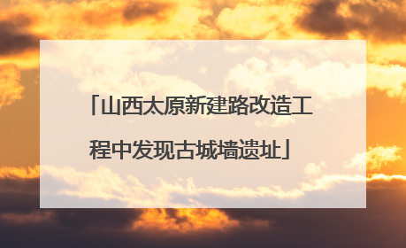 山西太原新建路改造工程中发现古城墙遗址