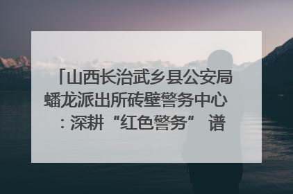 山西长治武乡县公安局蟠龙派出所砖壁警务中心：深耕“红色警务” 谱写“平安答卷”