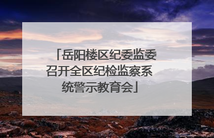 岳阳楼区纪委监委召开全区纪检监察系统警示教育会