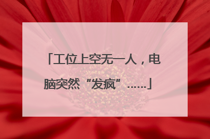 工位上空无一人，电脑突然“发疯”……