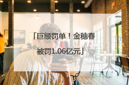 巨额罚单！金穗春被罚1.06亿元