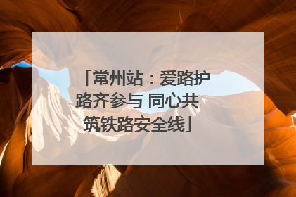 常州站：爱路护路齐参与 同心共筑铁路安全线