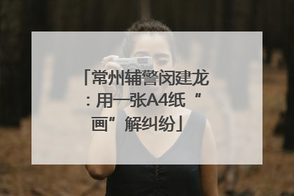 常州辅警闵建龙：用一张A4纸“画”解纠纷