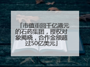 市值重回千亿港元的石药集团，授权对象揭晓，合作金额超过50亿美元