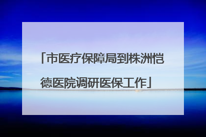市医疗保障局到株洲恺德医院调研医保工作