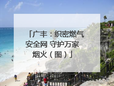 广丰：织密燃气安全网 守护万家烟火（图）