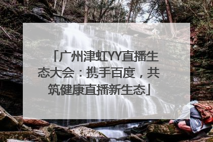 广州津虹YY直播生态大会：携手百度，共筑健康直播新生态