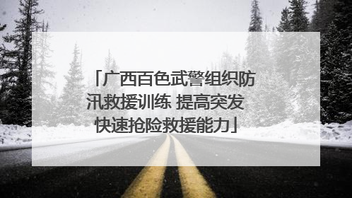 广西百色武警组织防汛救援训练 提高突发快速抢险救援能力