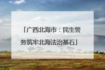 广西北海市：民生警务筑牢北海法治基石