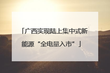 广西实现陆上集中式新能源“全电量入市”