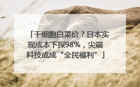 干细胞白菜价？日本实现成本下探98%，尖端科技或成“全民福利”