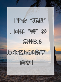 平安“苏超”，同样“警”彩——常州3.6万余名球迷畅享盛宴