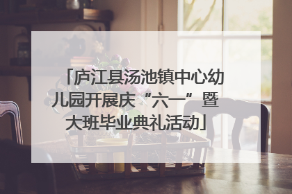 庐江县汤池镇中心幼儿园开展庆“六一”暨大班毕业典礼活动