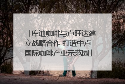 库迪咖啡与卢旺达建立战略合作 打造中卢国际咖啡产业示范园