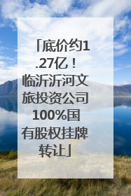 底价约1.27亿！临沂沂河文旅投资公司100%国有股权挂牌转让