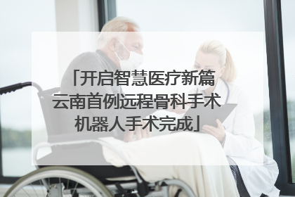 开启智慧医疗新篇 云南首例远程骨科手术机器人手术完成