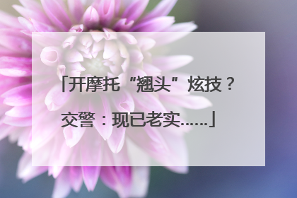 开摩托“翘头”炫技？交警：现已老实……