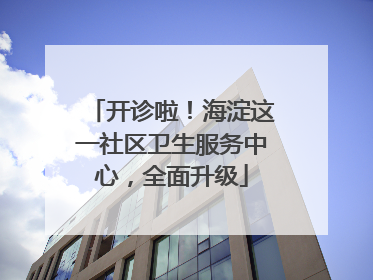 开诊啦！海淀这一社区卫生服务中心，全面升级