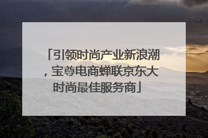 引领时尚产业新浪潮，宝尊电商蝉联京东大时尚最佳服务商