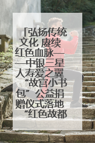 弘扬传统文化 赓续红色血脉——中银三星人寿爱之翼“故宫小书包”公益捐赠仪式落地“红色故都”江西瑞金