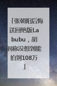 张朝阳后悔送回绝版Labubu，胡润称没想到能拍到108万
