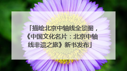 描绘北京中轴线全景图，《中国文化名片：北京中轴线非遗之旅》新书发布
