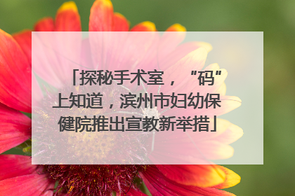 探秘手术室，“码”上知道，滨州市妇幼保健院推出宣教新举措