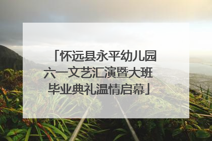 怀远县永平幼儿园六一文艺汇演暨大班毕业典礼温情启幕