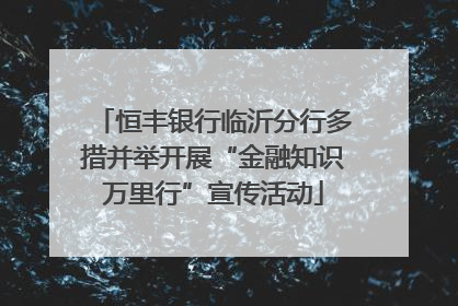 恒丰银行临沂分行多措并举开展“金融知识万里行”宣传活动