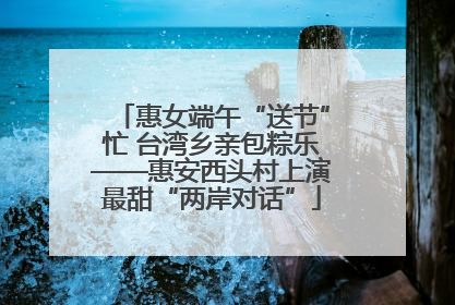 惠女端午“送节”忙 台湾乡亲包粽乐——惠安西头村上演最甜“两岸对话”