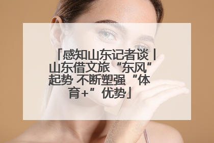感知山东记者谈丨山东借文旅“东风”起势 不断塑强“体育+”优势