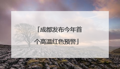 成都发布今年首个高温红色预警
