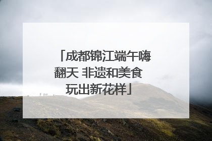 成都锦江端午嗨翻天 非遗和美食玩出新花样