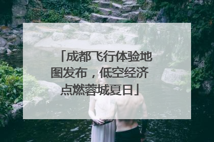 成都飞行体验地图发布，低空经济点燃蓉城夏日