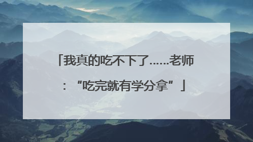 我真的吃不下了……老师：“吃完就有学分拿”