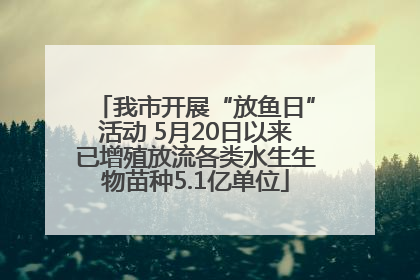 我市开展“放鱼日”活动 5月20日以来已增殖放流各类水生生物苗种5.1亿单位