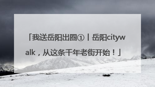 我送岳阳出圈①丨岳阳citywalk，从这条千年老街开始！