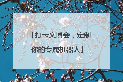 打卡文博会，定制你的专属机器人
