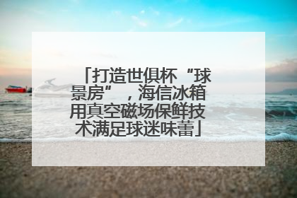 打造世俱杯“球景房”，海信冰箱用真空磁场保鲜技术满足球迷味蕾